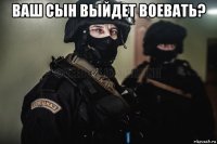 ваш сын выйдет воевать? 