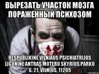 вырезать участок мозга пораженный психозом respublikine vilniaus psichiatrijos ligonine antras moteru skyrius parko g. 21, vilnius, 11205