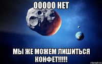 ооооо нет мы же можем лишиться конфет!!!!!