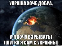 украіна хоче добра, а я хочу взрывать) (шутка я сам с украины)