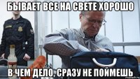 бывает все на свете хорошо в чем дело, сразу не поймешь