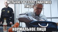 мелькнет в толпе знакомое лицо, нормальное лицо