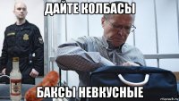 дайте колбасы баксы невкусные