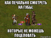 как печально смотреть на губы, которые не можешь поцеловать .