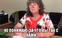  не понимаю, за что вы так с нами