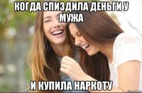 когда спиздила деньги у мужа и купила наркоту