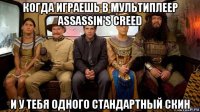 когда играешь в мультиплеер assassin's creed и у тебя одного стандартный скин