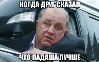 когда друг сказал что падаша лучше