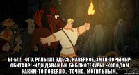  ы-ы!!! -ого, раныше здесь, наверное, змей-горыныч обитал?! -иди давай би..библиотекуры. -холодом каким-то повеяло.. -точно.. могильным..