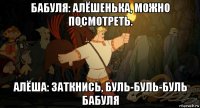 бабуля: алёшенька, можно посмотреть. алёша: заткнись, буль-буль-буль бабуля