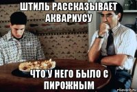 штиль рассказывает аквариусу что у него было с пирожным