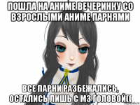пошла на аниме вечеринку со взрослыми аниме парнями все парни разбежались, остались лишь с м3 головой((