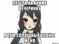пошла на аниме вечеринку а там сплошные клоны меня