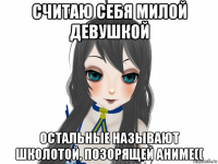 считаю себя милой девушкой остальные называют школотой, позорящей аниме((
