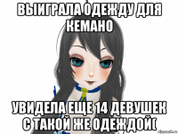 выиграла одежду для кемано увидела еще 14 девушек с такой же одеждой(