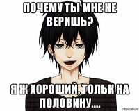 почему ты мне не веришь? я ж хороший, тольк на половину....