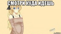 смотри куда идешь 