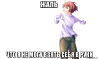 жаль что я не могу взять себя в руки