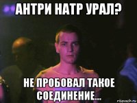 антри натр урал? не пробовал такое соединение...