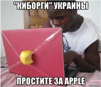 "киборги" украины простите за apple