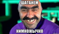 шатанём нимножычко