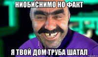 ниобиснимо но факт я твой дом труба шатал
