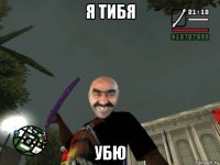 я тибя убю