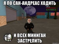 я по сан-андреас ходить и всех миниган застрелить