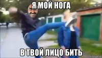 я мой нога в твой лицо бить