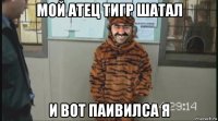 мой атец тигр шатал и вот паивилса я