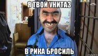 я твой унитаз в рика бросиль