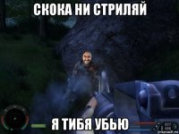 скока ни стриляй я тибя убью