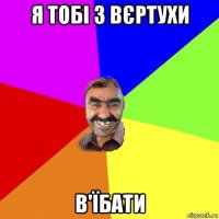 я тобі з вєртухи в'їбати