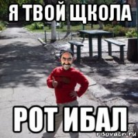 я твой щкола рот ибал