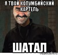 я твой колумбийский картель шатал