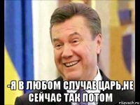  -я в любом случае царь,не сейчас так потом