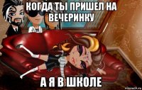 когда ты пришел на вечеринку а я в школе