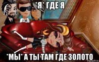 *я* где я *мы* а ты там где золото