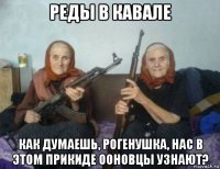 реды в кавале как думаешь, рогенушка, нас в этом прикиде ооновцы узнают?