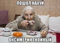 пошол нахуй оксимерин гнойный