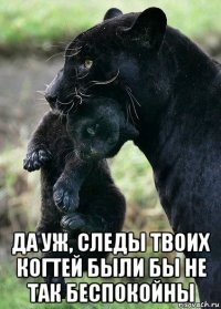  да уж, следы твоих когтей были бы не так беспокойны