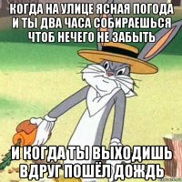 когда на улице ясная погода и ты два часа собираешься чтоб нечего не забыть и когда ты выходишь вдруг пошёл дождь