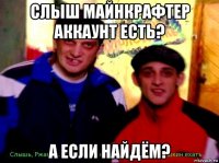 слыш майнкрафтер аккаунт есть? а если найдём?