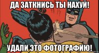 да заткнись ты нахуй! удали это фотографию!