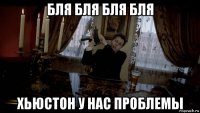 бля бля бля бля хьюстон у нас проблемы
