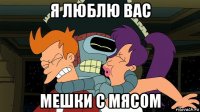 я люблю вас мешки с мясом