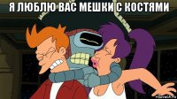 я люблю вас мешки с костями 