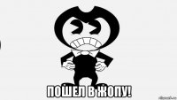  пошел в жопу!