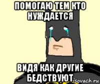 помогаю тем кто нуждается видя как другие бедствуют
