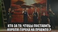  кто за то, чтобы поставить короля-гороха на правило ?